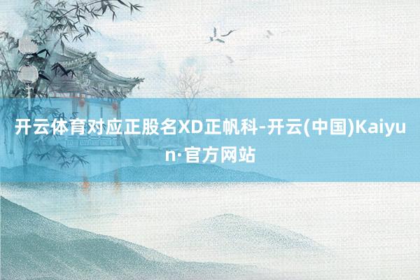 开云体育对应正股名XD正帆科-开云(中国)Kaiyun·官方网站