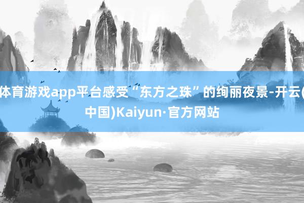 体育游戏app平台感受“东方之珠”的绚丽夜景-开云(中国)Kaiyun·官方网站