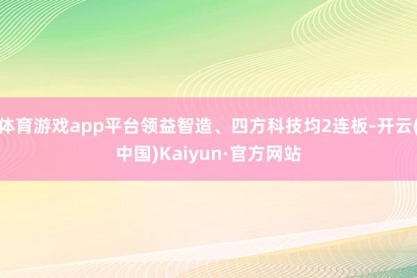 体育游戏app平台领益智造、四方科技均2连板-开云(中国)Kaiyun·官方网站