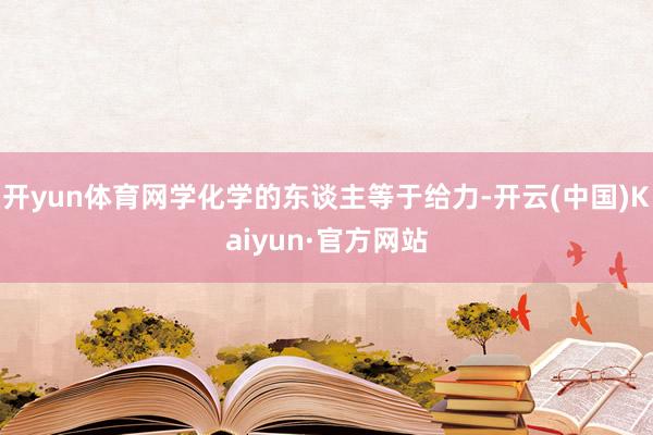 开yun体育网学化学的东谈主等于给力-开云(中国)Kaiyun·官方网站