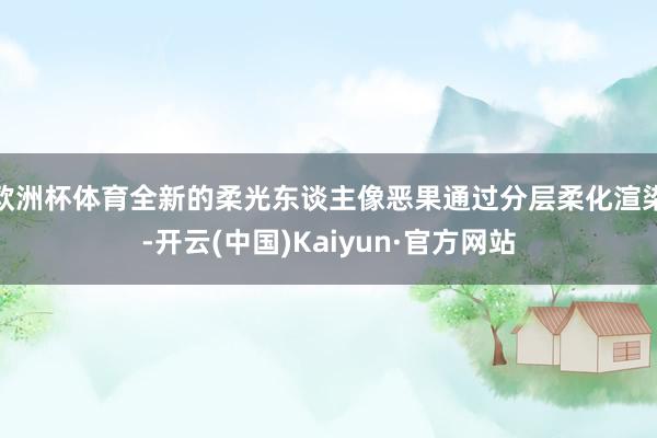 欧洲杯体育全新的柔光东谈主像恶果通过分层柔化渲染-开云(中国)Kaiyun·官方网站