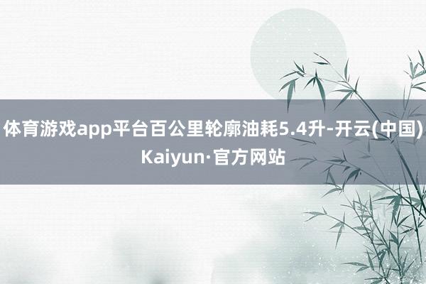体育游戏app平台百公里轮廓油耗5.4升-开云(中国)Kaiyun·官方网站