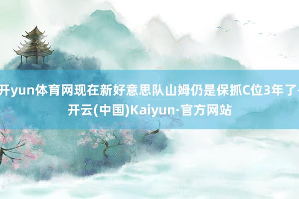 开yun体育网现在新好意思队山姆仍是保抓C位3年了-开云(中国)Kaiyun·官方网站