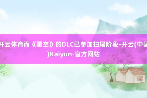 开云体育而《星空》的DLC已参加扫尾阶段-开云(中国)Kaiyun·官方网站