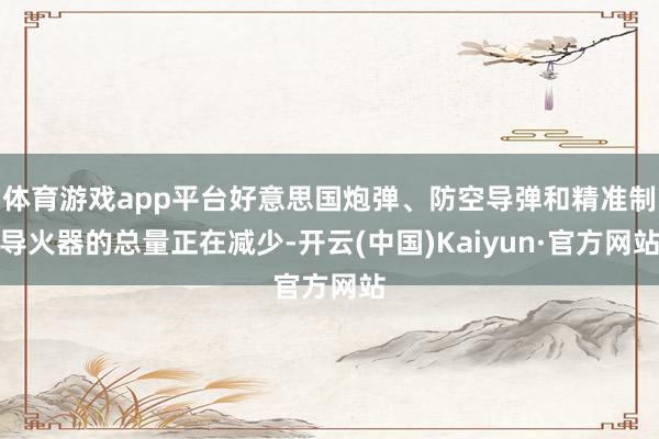 体育游戏app平台好意思国炮弹、防空导弹和精准制导火器的总量正在减少-开云(中国)Kaiyun·官方网站