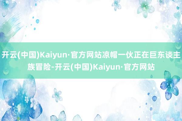 开云(中国)Kaiyun·官方网站凉帽一伙正在巨东谈主族冒险-开云(中国)Kaiyun·官方网站