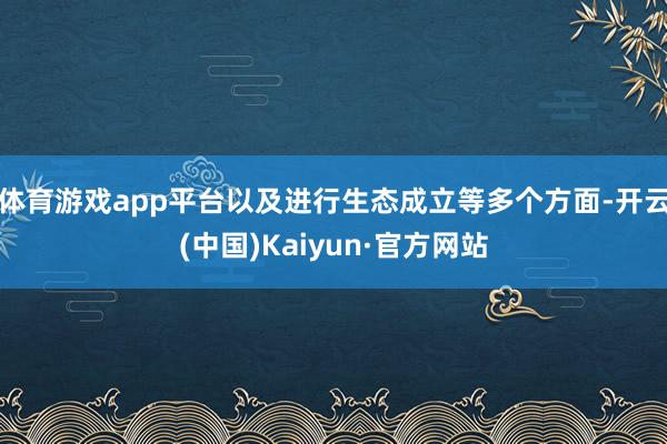 体育游戏app平台以及进行生态成立等多个方面-开云(中国)Kaiyun·官方网站