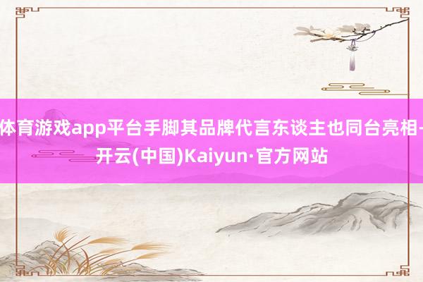 体育游戏app平台手脚其品牌代言东谈主也同台亮相-开云(中国)Kaiyun·官方网站
