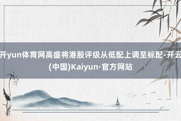 开yun体育网高盛将港股评级从低配上调至标配-开云(中国)Kaiyun·官方网站