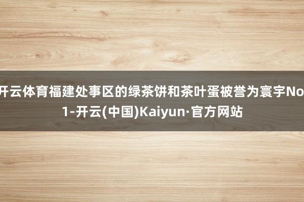 开云体育福建处事区的绿茶饼和茶叶蛋被誉为寰宇No.1-开云(中国)Kaiyun·官方网站