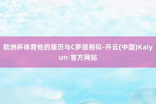 欧洲杯体育他的履历与C罗很相似-开云(中国)Kaiyun·官方网站