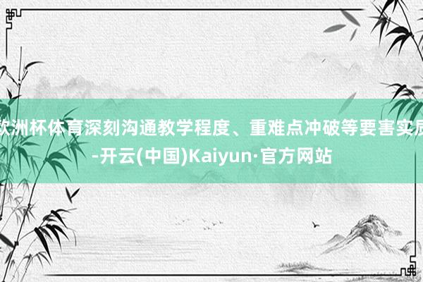 欧洲杯体育深刻沟通教学程度、重难点冲破等要害实质-开云(中国)Kaiyun·官方网站