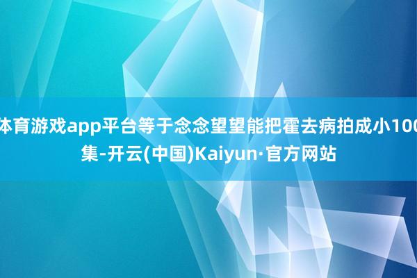 体育游戏app平台等于念念望望能把霍去病拍成小100集-开云(中国)Kaiyun·官方网站