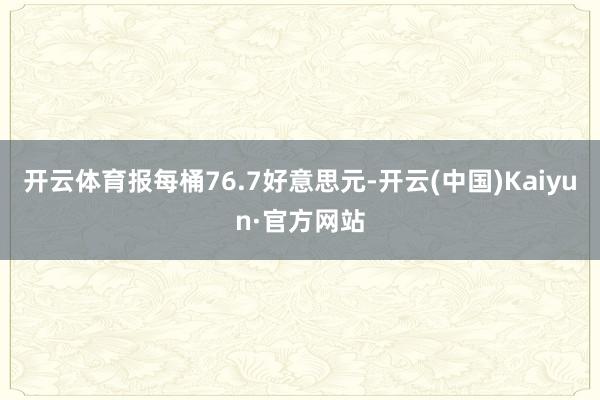 开云体育报每桶76.7好意思元-开云(中国)Kaiyun·官方网站