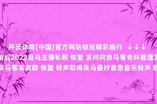 开云体育(中国)官方网站梭巡精彩施行  ↓↓↓ 恢复 1-81大肆数字梭巡2022良马主播私照 恢复 发问向良马客专科裁理发问 恢复 入群加入良马客车友群 恢复 铃声取得良马最好意思音乐铃声 恢复 底盘梭巡最全良马车型底盘编号 恢复 按键梭巡良马按键使用大全良马良马客车良马客专科按键铃声发布于：上海市-开云(中国)Kaiyun·官方网站