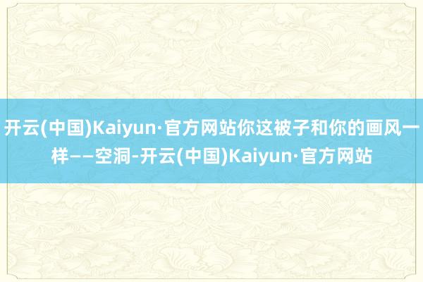 开云(中国)Kaiyun·官方网站你这被子和你的画风一样——空洞-开云(中国)Kaiyun·官方网站