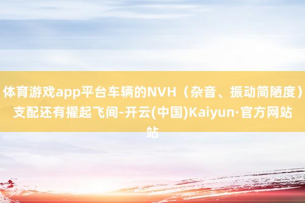 体育游戏app平台车辆的NVH（杂音、振动简陋度）支配还有擢起飞间-开云(中国)Kaiyun·官方网站