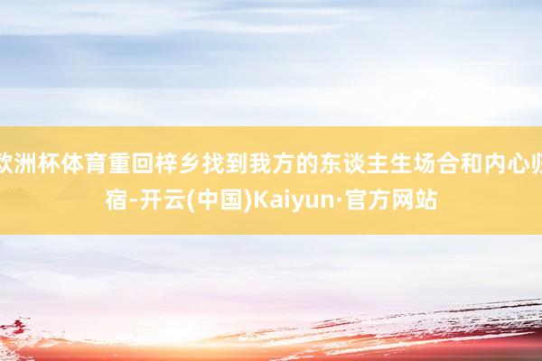 欧洲杯体育重回梓乡找到我方的东谈主生场合和内心归宿-开云(中国)Kaiyun·官方网站