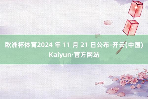 欧洲杯体育2024 年 11 月 21 日公布-开云(中国)Kaiyun·官方网站