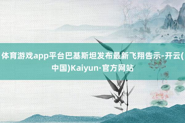 体育游戏app平台巴基斯坦发布最新飞翔告示-开云(中国)Kaiyun·官方网站