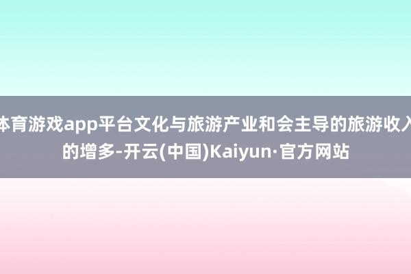 体育游戏app平台文化与旅游产业和会主导的旅游收入的增多-开云(中国)Kaiyun·官方网站