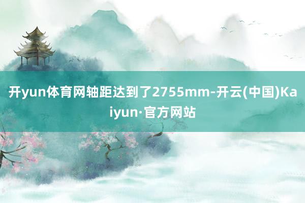 开yun体育网轴距达到了2755mm-开云(中国)Kaiyun·官方网站