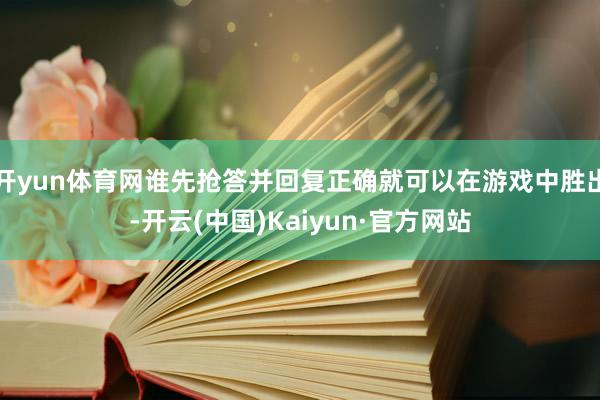 开yun体育网谁先抢答并回复正确就可以在游戏中胜出-开云(中国)Kaiyun·官方网站