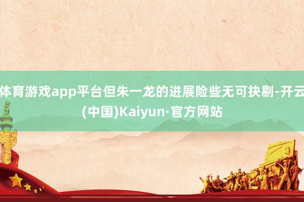 体育游戏app平台但朱一龙的进展险些无可抉剔-开云(中国)Kaiyun·官方网站
