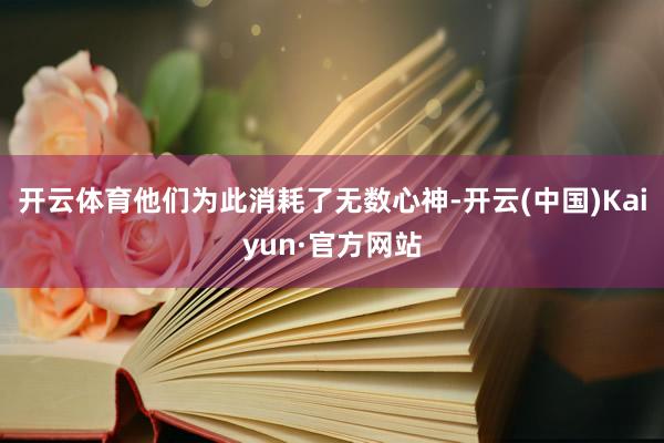 开云体育他们为此消耗了无数心神-开云(中国)Kaiyun·官方网站