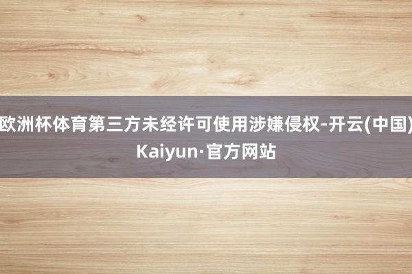 欧洲杯体育第三方未经许可使用涉嫌侵权-开云(中国)Kaiyun·官方网站