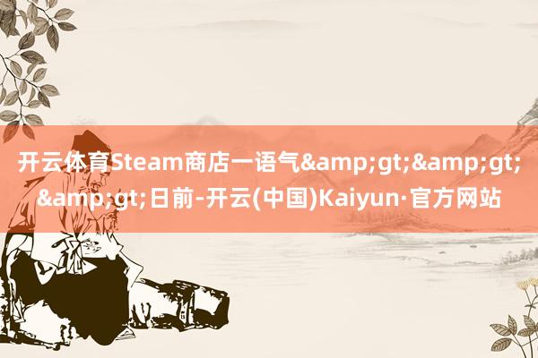 开云体育Steam商店一语气&gt;&gt;&gt;日前-开云(中国)Kaiyun·官方网站