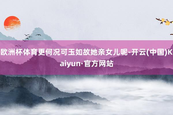 欧洲杯体育更何况可玉如故她亲女儿呢-开云(中国)Kaiyun·官方网站