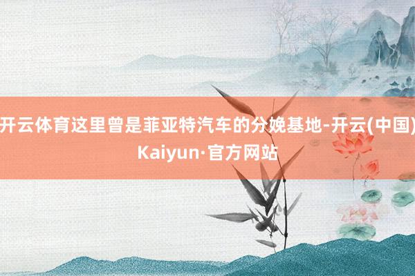 开云体育这里曾是菲亚特汽车的分娩基地-开云(中国)Kaiyun·官方网站