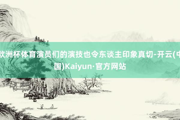 欧洲杯体育演员们的演技也令东谈主印象真切-开云(中国)Kaiyun·官方网站