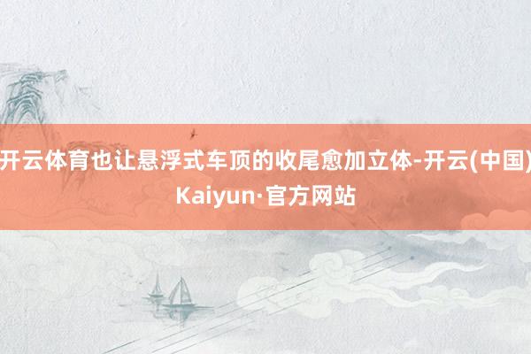 开云体育也让悬浮式车顶的收尾愈加立体-开云(中国)Kaiyun·官方网站