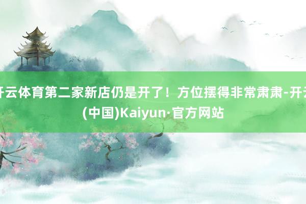 开云体育第二家新店仍是开了！方位摆得非常肃肃-开云(中国)Kaiyun·官方网站