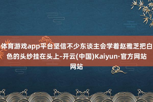 体育游戏app平台坚信不少东谈主会学着赵雅芝把白色的头纱挂在头上-开云(中国)Kaiyun·官方网站