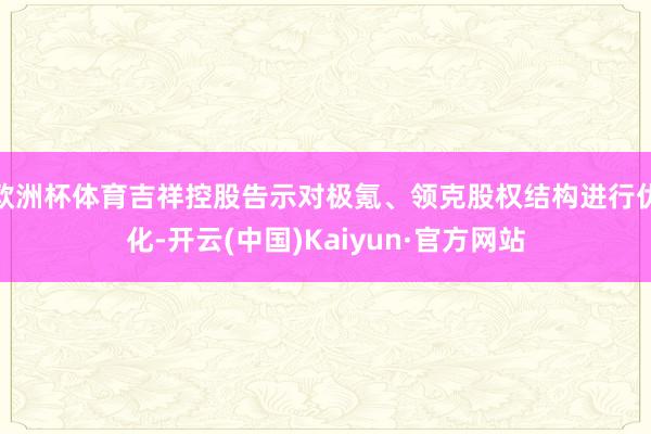 欧洲杯体育吉祥控股告示对极氪、领克股权结构进行优化-开云(中国)Kaiyun·官方网站