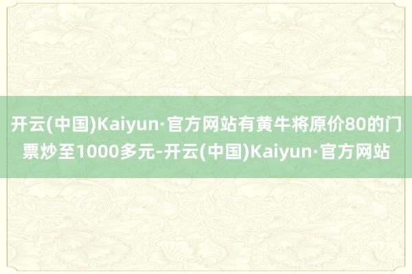 开云(中国)Kaiyun·官方网站有黄牛将原价80的门票炒至1000多元-开云(中国)Kaiyun·官方网站