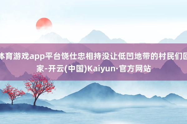体育游戏app平台饶仕忠相持没让低凹地带的村民们回家-开云(中国)Kaiyun·官方网站