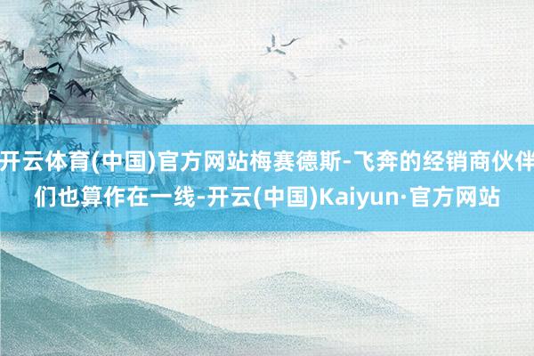 开云体育(中国)官方网站梅赛德斯-飞奔的经销商伙伴们也算作在一线-开云(中国)Kaiyun·官方网站