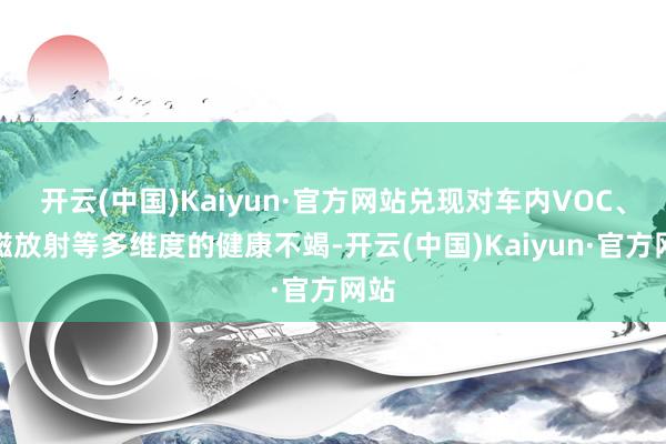 开云(中国)Kaiyun·官方网站兑现对车内VOC、电磁放射等多维度的健康不竭-开云(中国)Kaiyun·官方网站