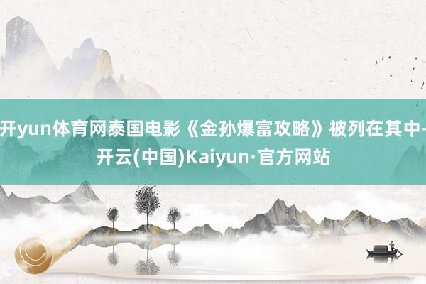 开yun体育网泰国电影《金孙爆富攻略》被列在其中-开云(中国)Kaiyun·官方网站