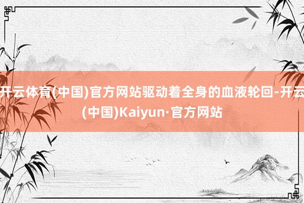 开云体育(中国)官方网站驱动着全身的血液轮回-开云(中国)Kaiyun·官方网站