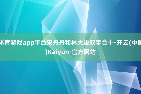 体育游戏app平台宋丹丹和林大竣双手合十-开云(中国)Kaiyun·官方网站