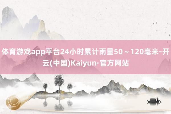 体育游戏app平台24小时累计雨量50～120毫米-开云(中国)Kaiyun·官方网站