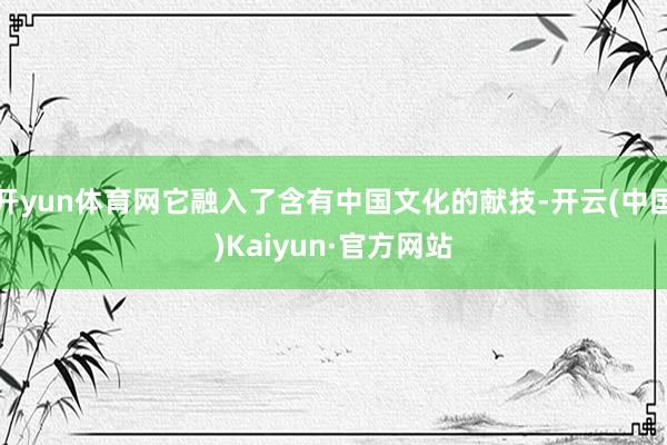 开yun体育网它融入了含有中国文化的献技-开云(中国)Kaiyun·官方网站