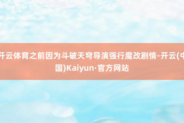 开云体育之前因为斗破天穹导演强行魔改剧情-开云(中国)Kaiyun·官方网站