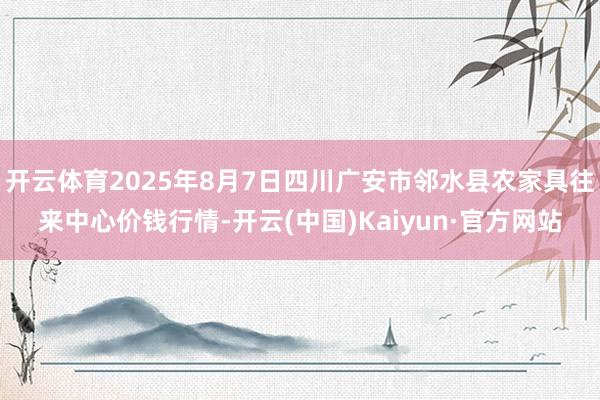 开云体育2025年8月7日四川广安市邻水县农家具往来中心价钱行情-开云(中国)Kaiyun·官方网站