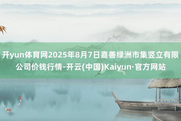 开yun体育网2025年8月7日嘉善绿洲市集竖立有限公司价钱行情-开云(中国)Kaiyun·官方网站